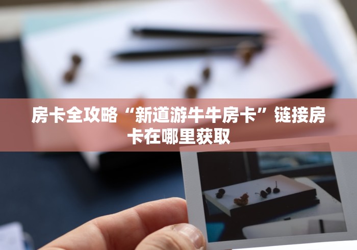 房卡全攻略“新道游牛牛房卡”链接房卡在哪里获取