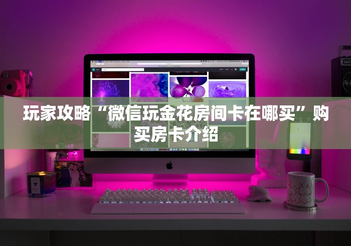 玩家攻略“微信玩金花房间卡在哪买”购买房卡介绍