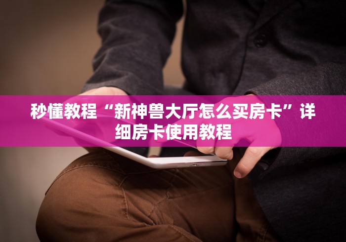 秒懂教程“新神兽大厅怎么买房卡”详细房卡使用教程