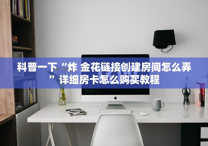 科普一下“炸 金花链接创建房间怎么弄”详细房卡怎么购买教程