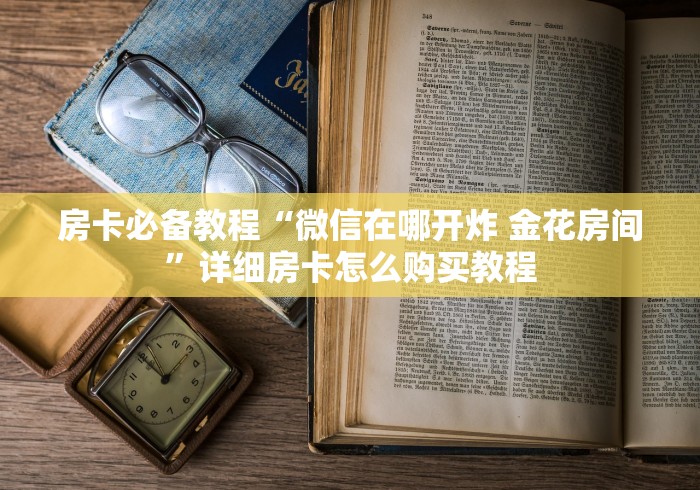 房卡必备教程“微信在哪开炸 金花房间”详细房卡怎么购买教程