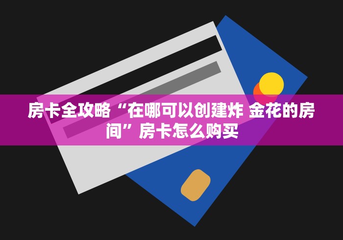 房卡全攻略“在哪可以创建炸 金花的房间”房卡怎么购买
