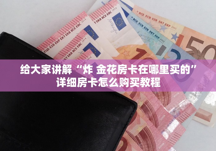给大家讲解“炸 金花房卡在哪里买的”详细房卡怎么购买教程