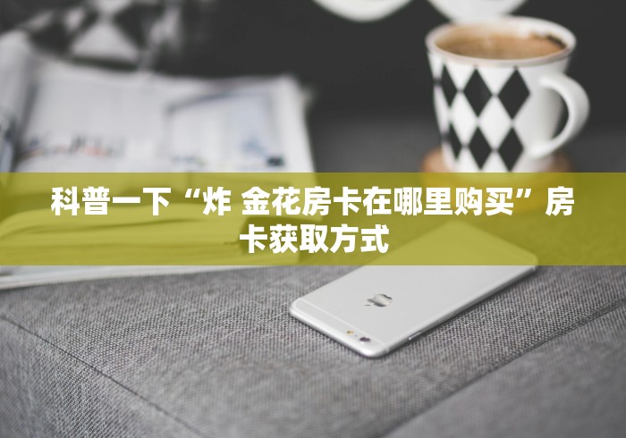 科普一下“炸 金花房卡在哪里购买”房卡获取方式