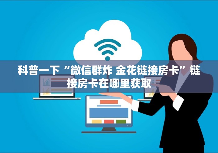科普一下“微信群炸 金花链接房卡”链接房卡在哪里获取 科普一下“微信群炸 金花链接房卡”链接房卡在哪里获取