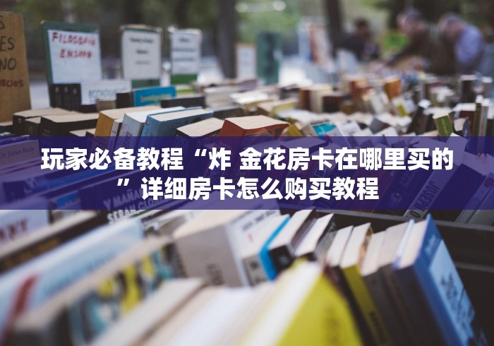 玩家必备教程“炸 金花房卡在哪里买的”详细房卡怎么购买教程