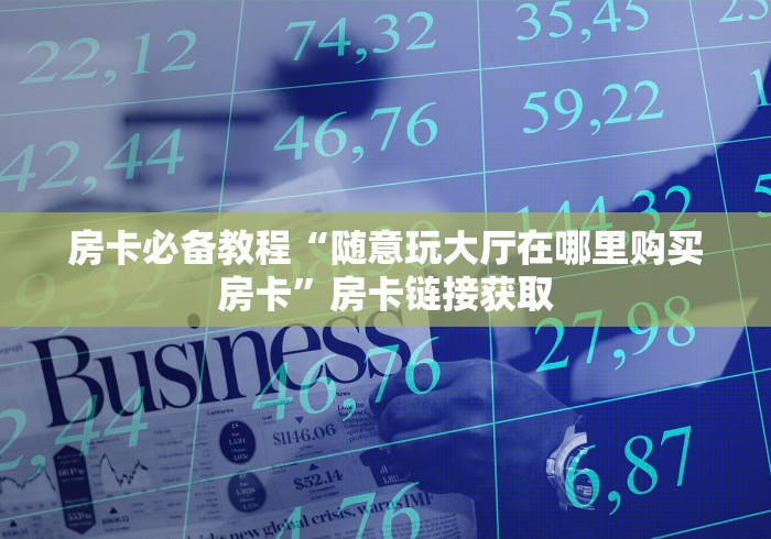 房卡必备教程“随意玩大厅在哪里购买房卡”房卡链接获取