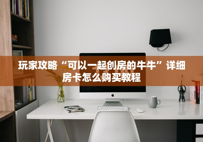 玩家攻略“可以一起创房的牛牛”详细房卡怎么购买教程
