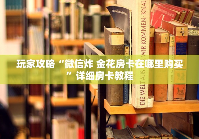 玩家攻略“微信炸 金花房卡在哪里购买”详细房卡教程