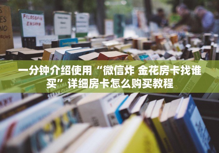 一分钟介绍使用“微信炸 金花房卡找谁买”详细房卡怎么购买教程