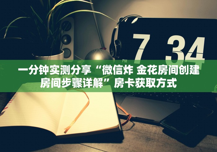 一分钟实测分享“微信炸 金花房间创建房间步骤详解”房卡获取方式 一分钟实测分享“微信炸 金花房间创建房间步骤详解”房卡获取方式