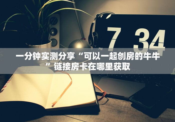 一分钟实测分享“可以一起创房的牛牛”链接房卡在哪里获取