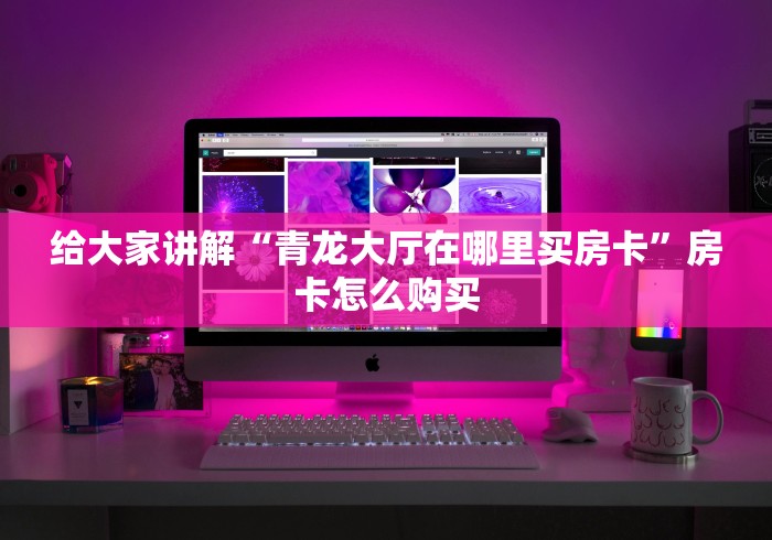 给大家讲解“青龙大厅在哪里买房卡”房卡怎么购买