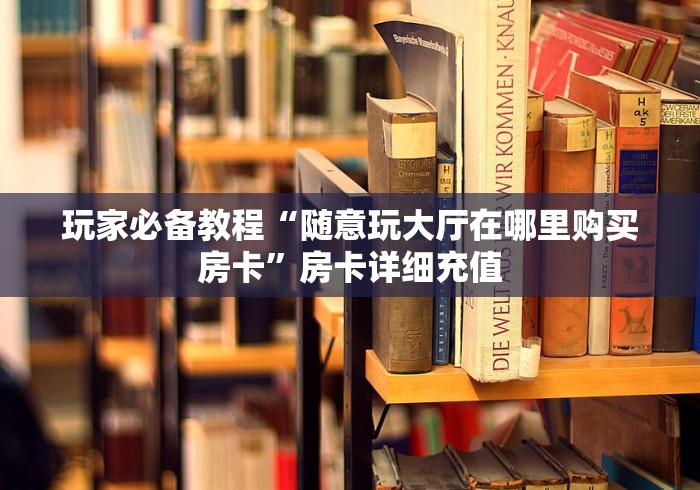 玩家必备教程“随意玩大厅在哪里购买房卡”房卡详细充值