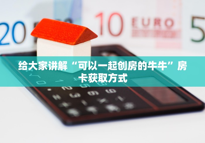 给大家讲解“可以一起创房的牛牛”房卡获取方式 给大家讲解“可以一起创房的牛牛”房卡获取方式