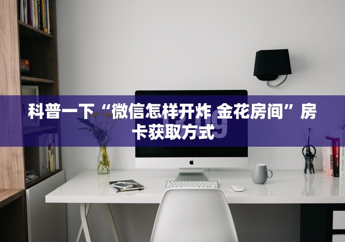 科普一下“微信怎样开炸 金花房间”房卡获取方式