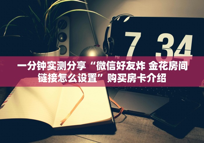 一分钟实测分享“微信好友炸 金花房间链接怎么设置”购买房卡介绍